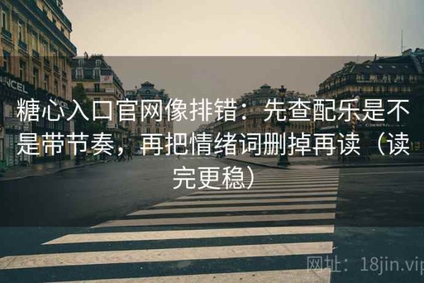 糖心入口官网像排错：先查配乐是不是带节奏，再把情绪词删掉再读（读完更稳）