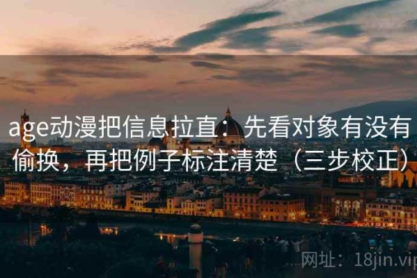 age动漫把信息拉直：先看对象有没有偷换，再把例子标注清楚（三步校正）