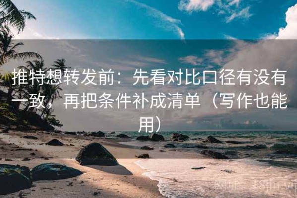 推特想转发前：先看对比口径有没有一致，再把条件补成清单（写作也能用）