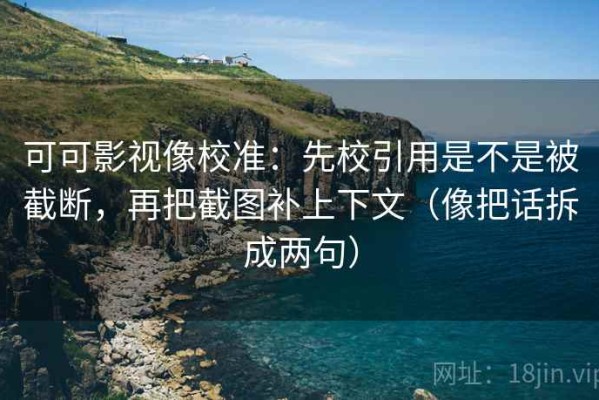 可可影视像校准：先校引用是不是被截断，再把截图补上下文（像把话拆成两句）