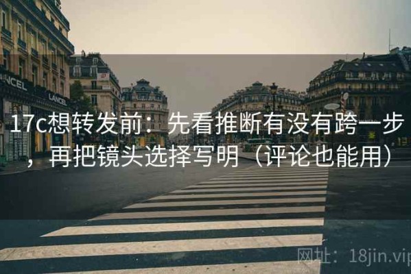 17c想转发前：先看推断有没有跨一步，再把镜头选择写明（评论也能用）