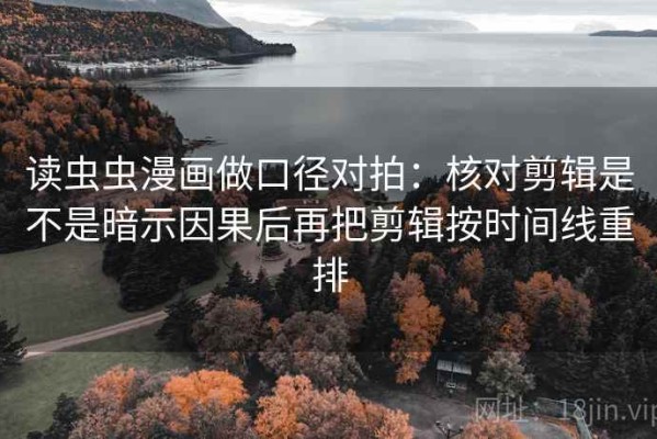 读虫虫漫画做口径对拍：核对剪辑是不是暗示因果后再把剪辑按时间线重排