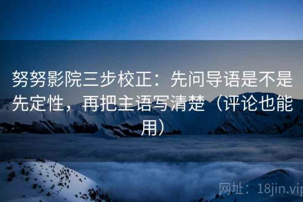 努努影院三步校正：先问导语是不是先定性，再把主语写清楚（评论也能用）