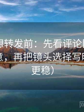 17c.tw想转发前：先看评论区是不是改写原意，再把镜头选择写明（读完更稳）