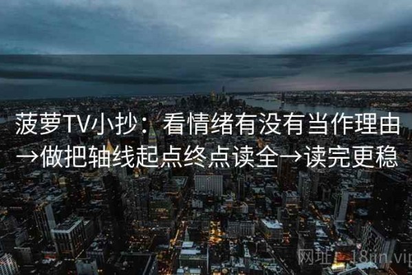 菠萝TV小抄：看情绪有没有当作理由→做把轴线起点终点读全→读完更稳