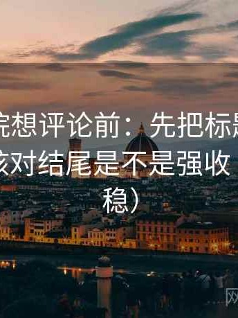 天天影院想评论前：先把标题改成问句，再核对结尾是不是强收（读完更稳）