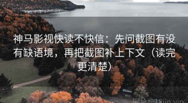 神马影视快读不快信：先问截图有没有缺语境，再把截图补上下文（读完更清楚）