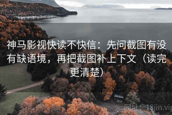 神马影视快读不快信：先问截图有没有缺语境，再把截图补上下文（读完更清楚）