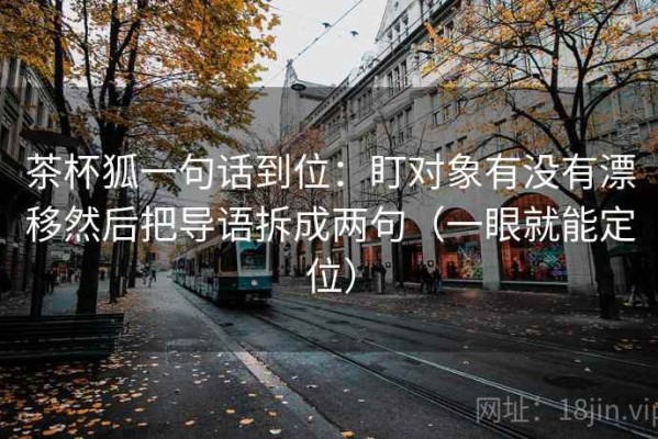 茶杯狐一句话到位：盯对象有没有漂移然后把导语拆成两句（一眼就能定位）