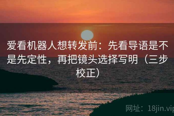 爱看机器人想转发前：先看导语是不是先定性，再把镜头选择写明（三步校正）