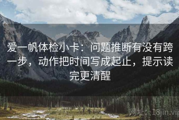 爱一帆体检小卡：问题推断有没有跨一步，动作把时间写成起止，提示读完更清醒