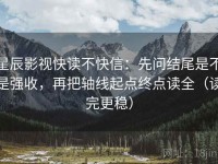 星辰影视快读不快信：先问结尾是不是强收，再把轴线起点终点读全（读完更稳）