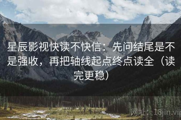 星辰影视快读不快信：先问结尾是不是强收，再把轴线起点终点读全（读完更稳）