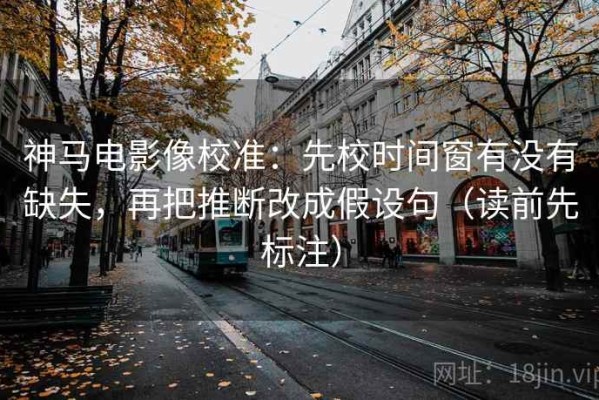 神马电影像校准：先校时间窗有没有缺失，再把推断改成假设句（读前先标注）