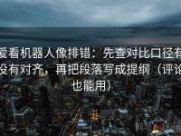 爱看机器人像排错：先查对比口径有没有对齐，再把段落写成提纲（评论也能用）