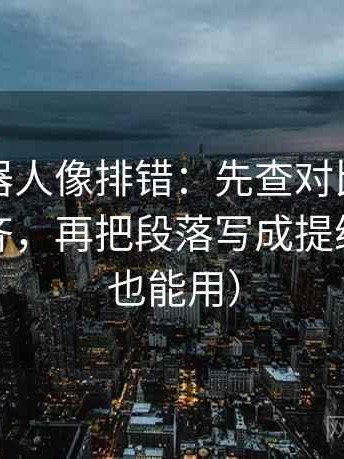 爱看机器人像排错：先查对比口径有没有对齐，再把段落写成提纲（评论也能用）