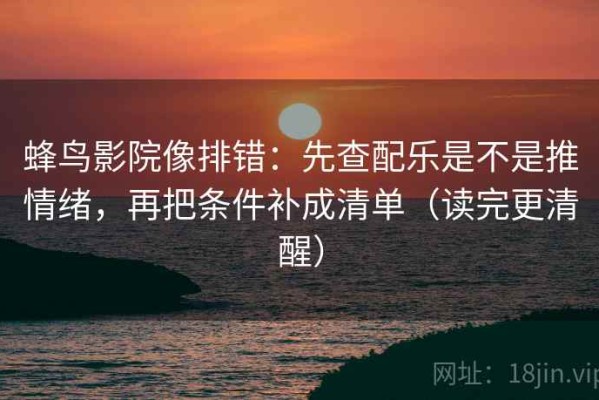 蜂鸟影院像排错：先查配乐是不是推情绪，再把条件补成清单（读完更清醒）