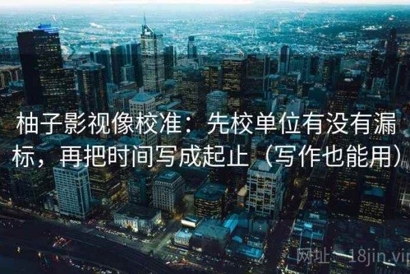 柚子影视像校准：先校单位有没有漏标，再把时间写成起止（写作也能用）