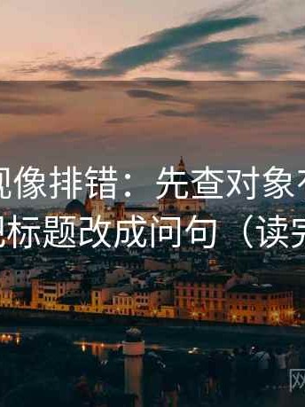番茄影视像排错：先查对象有没有漂移，再把标题改成问句（读完更清醒）