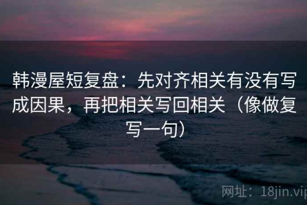 韩漫屋短复盘：先对齐相关有没有写成因果，再把相关写回相关（像做复写一句）