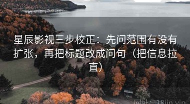 星辰影视三步校正：先问范围有没有扩张，再把标题改成问句（把信息拉直）