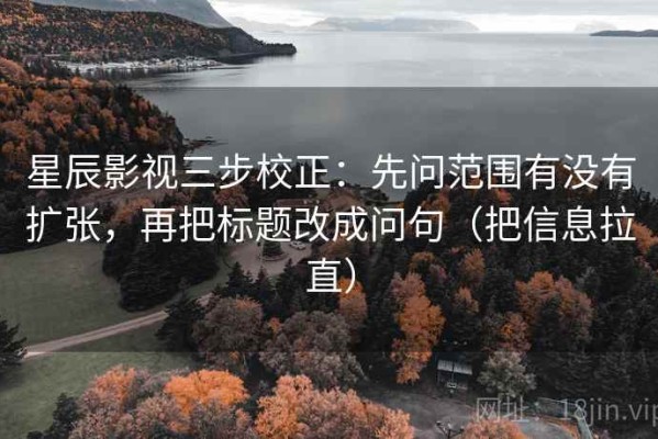 星辰影视三步校正：先问范围有没有扩张，再把标题改成问句（把信息拉直）