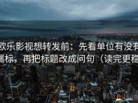 欧乐影视想转发前：先看单位有没有漏标，再把标题改成问句（读完更稳）