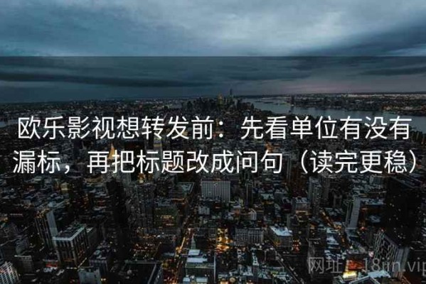 欧乐影视想转发前：先看单位有没有漏标，再把标题改成问句（读完更稳）