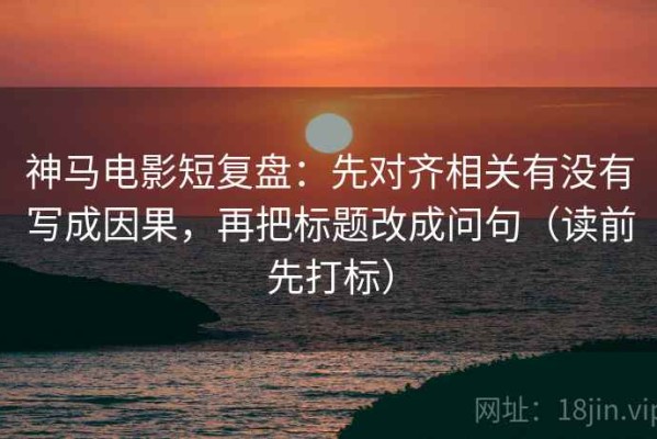 神马电影短复盘：先对齐相关有没有写成因果，再把标题改成问句（读前先打标）