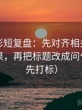 神马电影短复盘：先对齐相关有没有写成因果，再把标题改成问句（读前先打标）