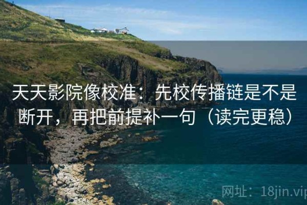 天天影院像校准：先校传播链是不是断开，再把前提补一句（读完更稳）