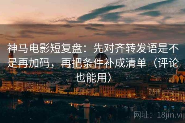 神马电影短复盘：先对齐转发语是不是再加码，再把条件补成清单（评论也能用）