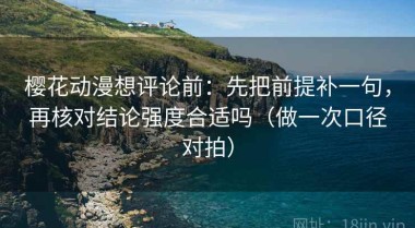 樱花动漫想评论前：先把前提补一句，再核对结论强度合适吗（做一次口径对拍）