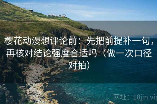 樱花动漫想评论前：先把前提补一句，再核对结论强度合适吗（做一次口径对拍）