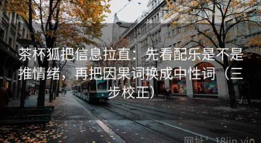 茶杯狐把信息拉直：先看配乐是不是推情绪，再把因果词换成中性词（三步校正）