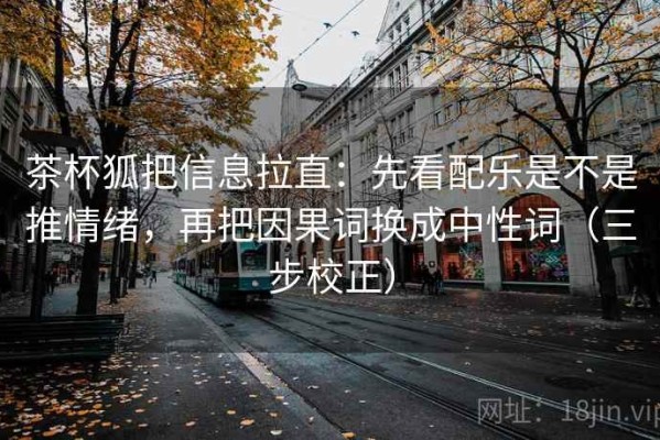 茶杯狐把信息拉直：先看配乐是不是推情绪，再把因果词换成中性词（三步校正）