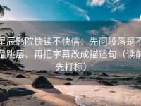 星辰影院快读不快信：先问段落是不是跳层，再把字幕改成描述句（读前先打标）