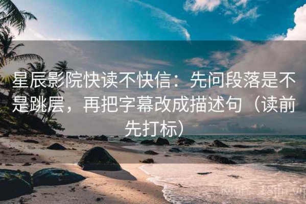 星辰影院快读不快信：先问段落是不是跳层，再把字幕改成描述句（读前先打标）