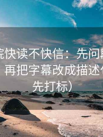 星辰影院快读不快信：先问段落是不是跳层，再把字幕改成描述句（读前先打标）