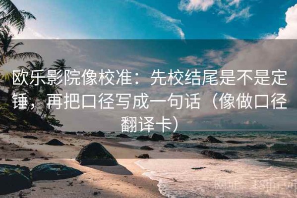 欧乐影院像校准：先校结尾是不是定锤，再把口径写成一句话（像做口径翻译卡）