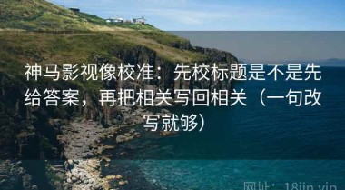 神马影视像校准：先校标题是不是先给答案，再把相关写回相关（一句改写就够）