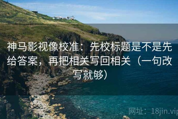 神马影视像校准：先校标题是不是先给答案，再把相关写回相关（一句改写就够）