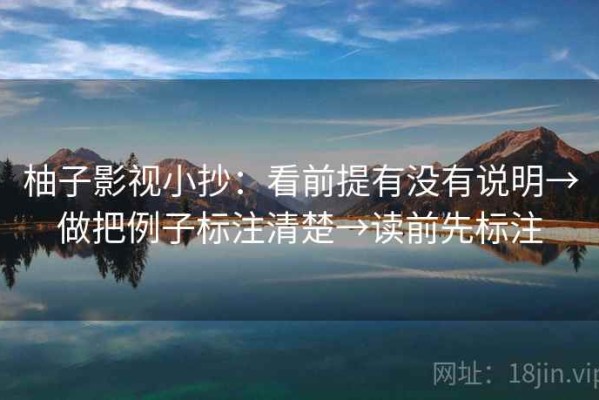 柚子影视小抄：看前提有没有说明→做把例子标注清楚→读前先标注