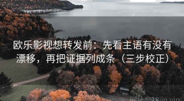 欧乐影视想转发前：先看主语有没有漂移，再把证据列成条（三步校正）