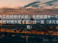 西瓜视频想评论前：先把前提补一句，再核对镜头是不是只给一面（读完更稳）