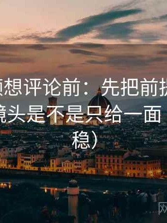 西瓜视频想评论前：先把前提补一句，再核对镜头是不是只给一面（读完更稳）