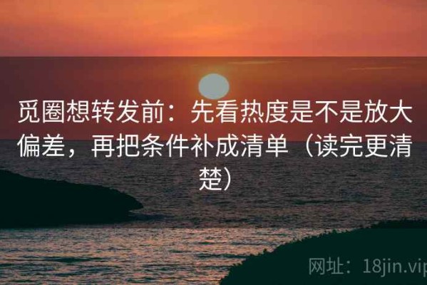 觅圈想转发前：先看热度是不是放大偏差，再把条件补成清单（读完更清楚）