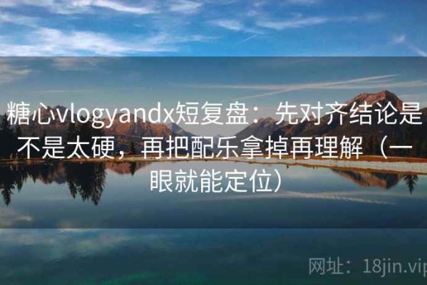 糖心vlogyandx短复盘：先对齐结论是不是太硬，再把配乐拿掉再理解（一眼就能定位）