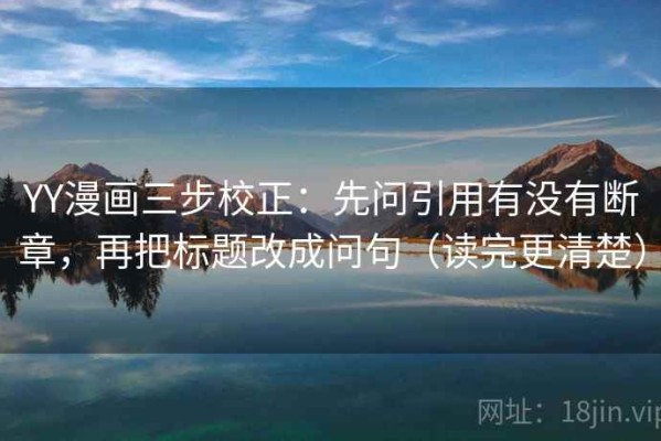 YY漫画三步校正：先问引用有没有断章，再把标题改成问句（读完更清楚）