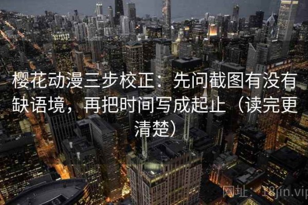 樱花动漫三步校正：先问截图有没有缺语境，再把时间写成起止（读完更清楚）